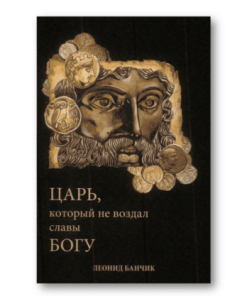 ЦАРЬ, КОТОРЫЙ НЕ ВОЗДАЛ СЛАВЫ БОГУ, ЛЕОНИД БАНЧИК